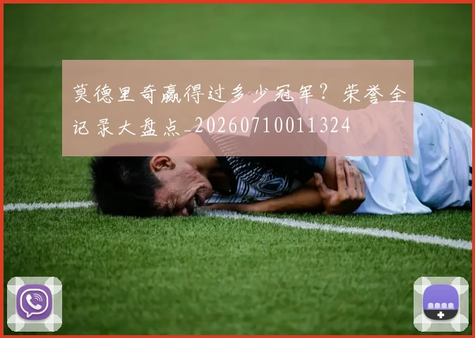 莫德里奇赢得过多少冠军？荣誉全记录大盘点_20260710011324